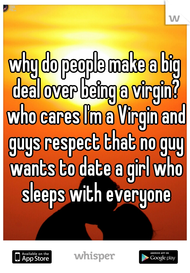 why do people make a big deal over being a virgin? who cares I'm a Virgin and guys respect that no guy wants to date a girl who sleeps with everyone