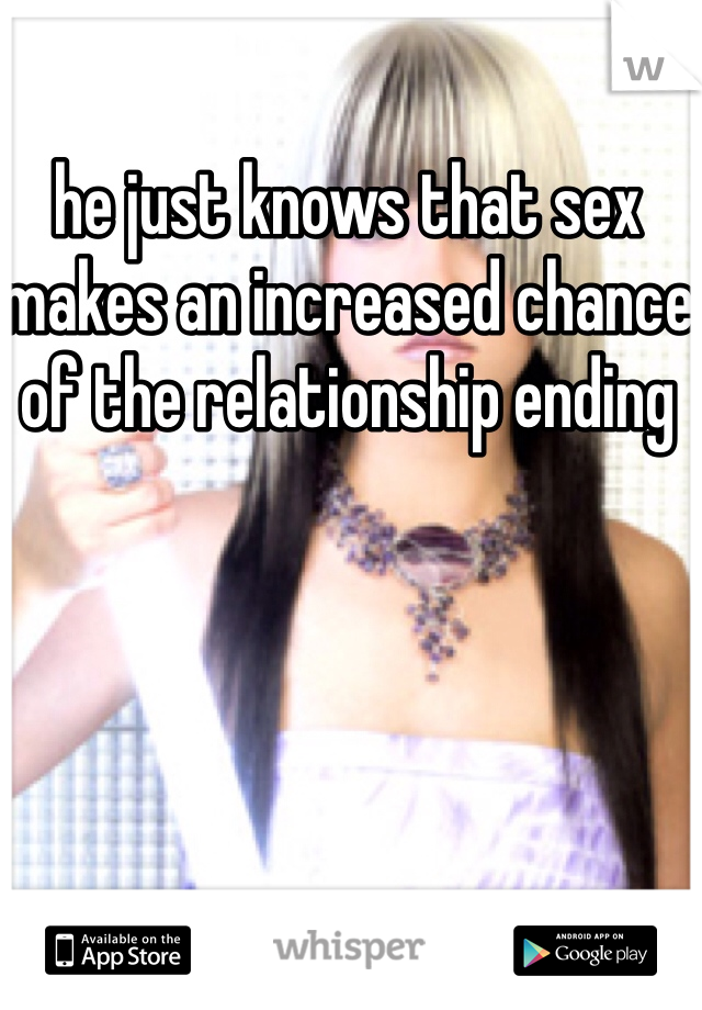 he just knows that sex makes an increased chance of the relationship ending