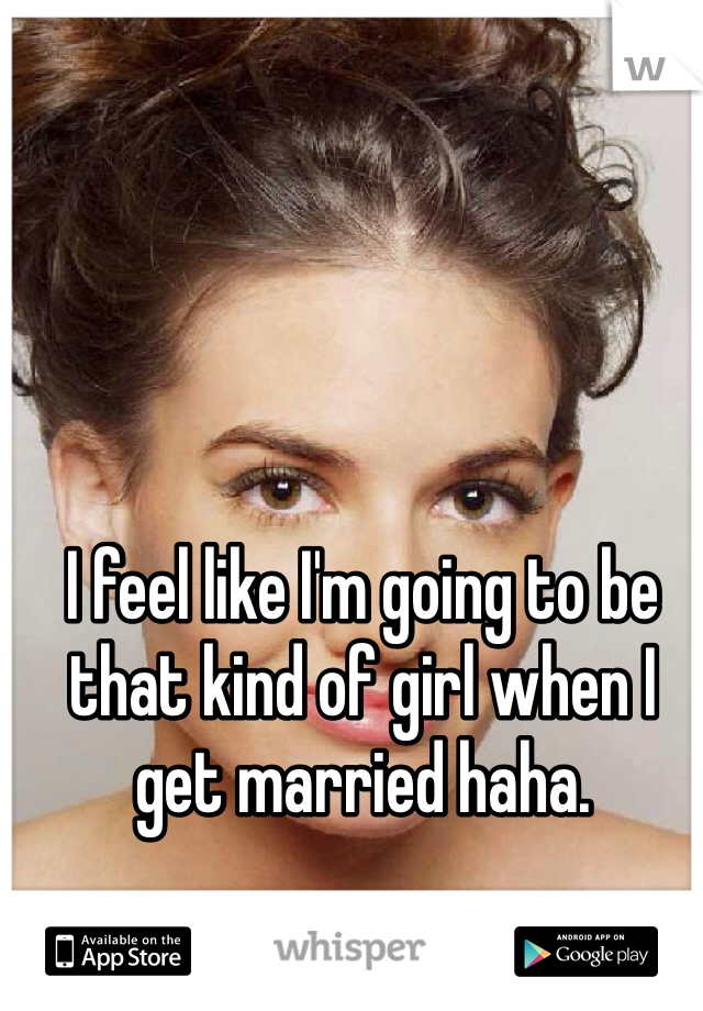 I feel like I'm going to be that kind of girl when I get married haha. 