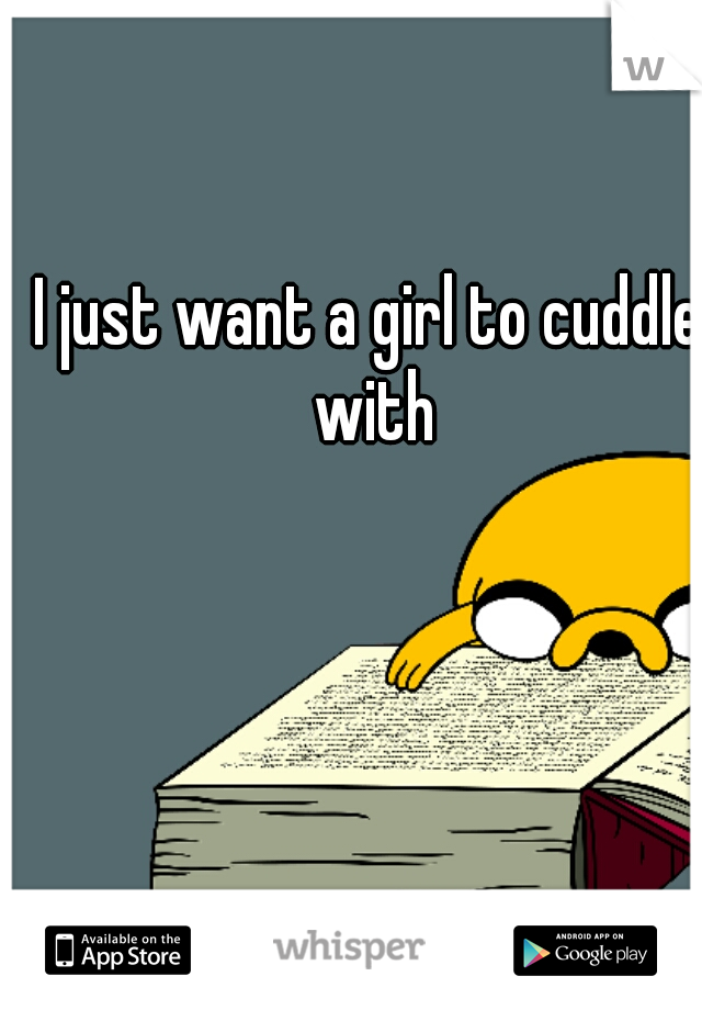 I just want a girl to cuddle with