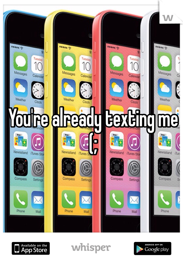 You're already texting me (;