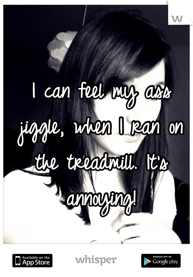 I can feel my ass jiggle, when I ran on the treadmill. It's annoying! 