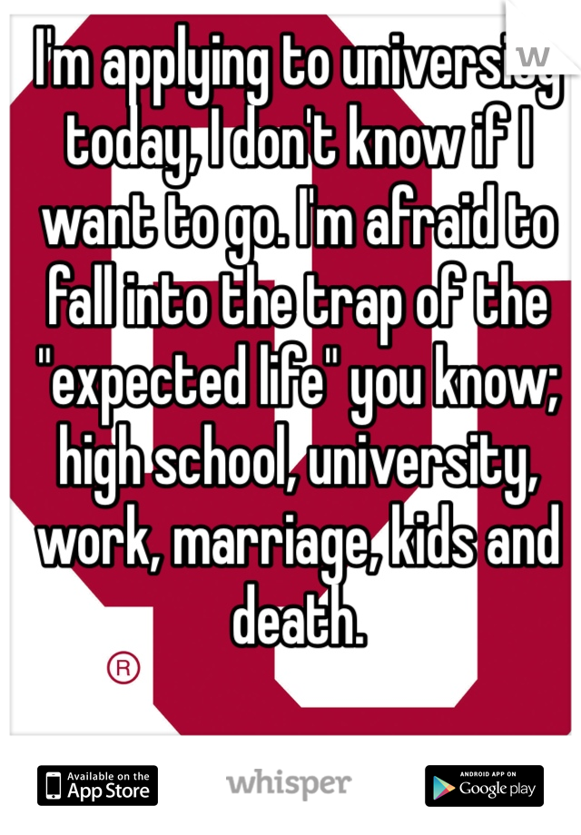 I'm applying to university today, I don't know if I want to go. I'm afraid to fall into the trap of the "expected life" you know; high school, university, work, marriage, kids and death. 