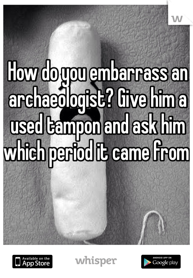 How do you embarrass an archaeologist? Give him a used tampon and ask him which period it came from.