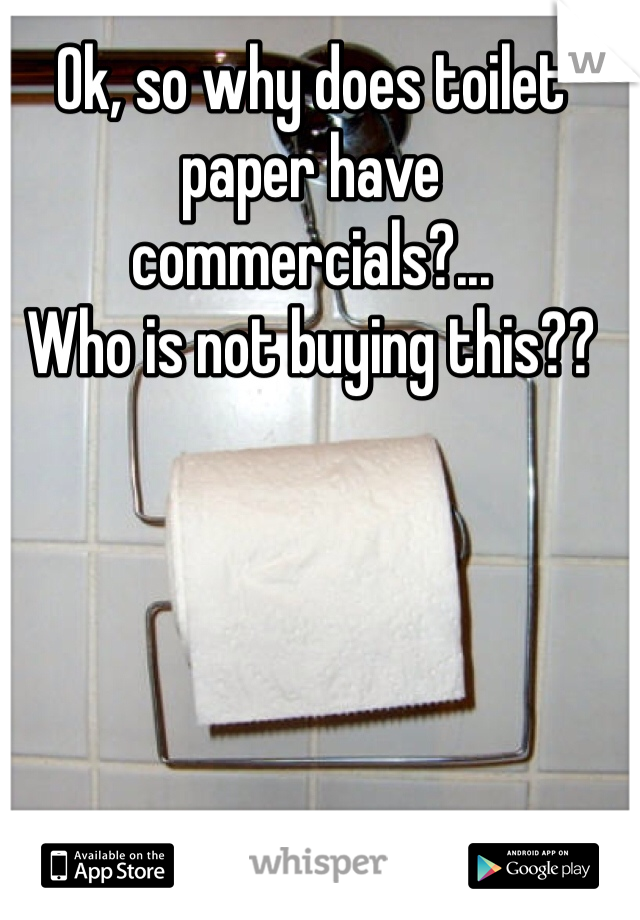 Ok, so why does toilet paper have commercials?...
Who is not buying this??
