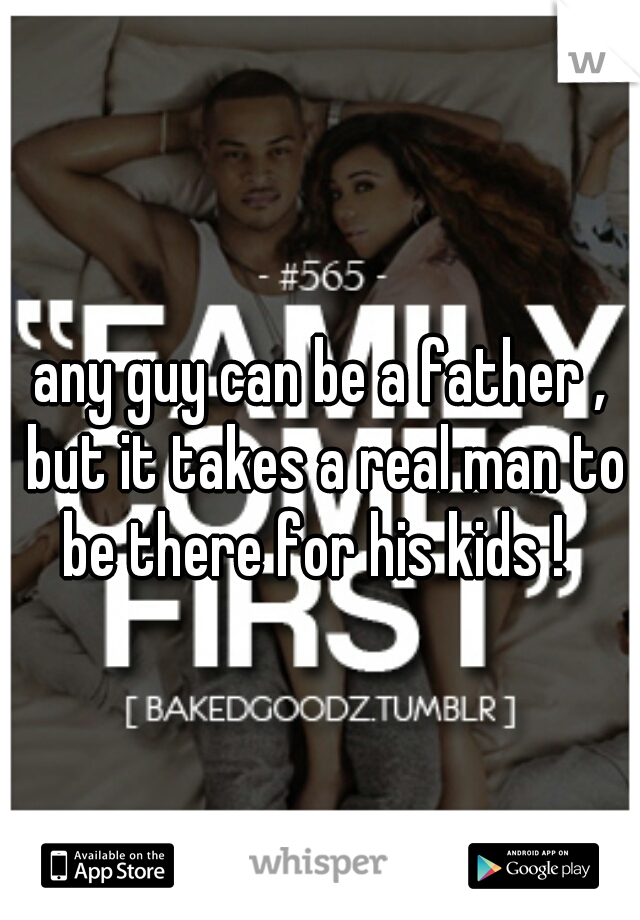 any guy can be a father , but it takes a real man to be there for his kids !  