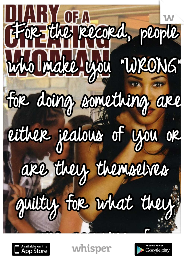 For the record, people who make you "WRONG" for doing something are either jealous of you or are they themselves guilty for what they are accusing of. 