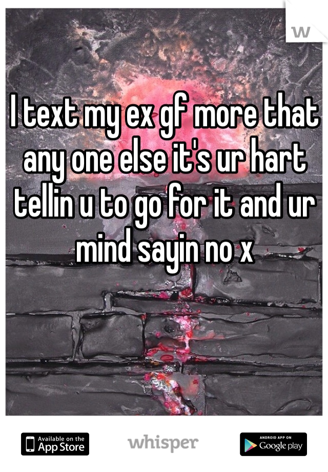 I text my ex gf more that any one else it's ur hart tellin u to go for it and ur mind sayin no x
