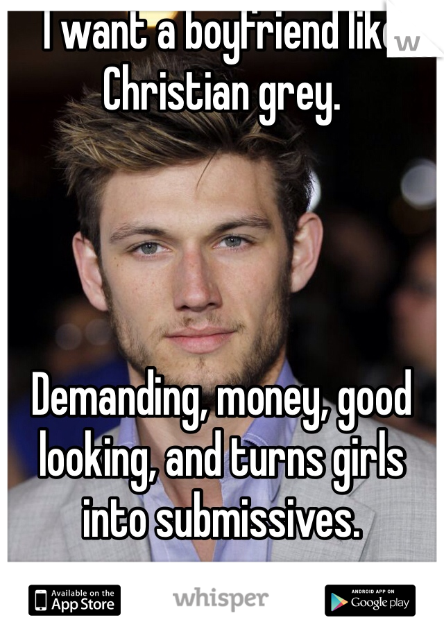 I want a boyfriend like Christian grey. 




Demanding, money, good looking, and turns girls into submissives. 
