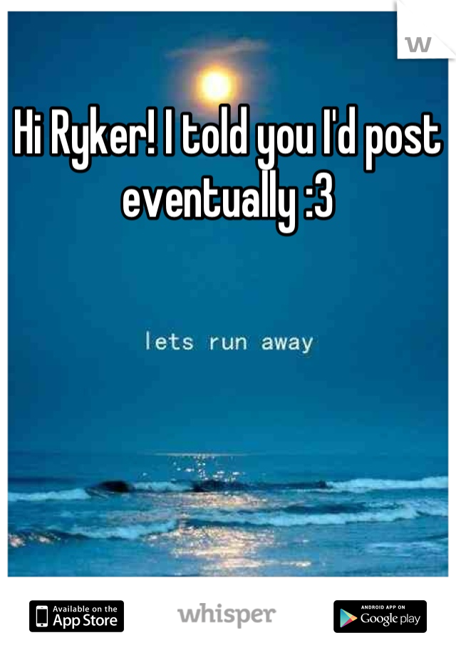 Hi Ryker! I told you I'd post eventually :3
