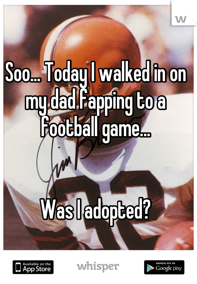 Soo... Today I walked in on my dad fapping to a football game... 


Was I adopted?
