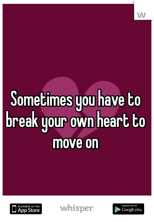 Sometimes you have to break your own heart to move on