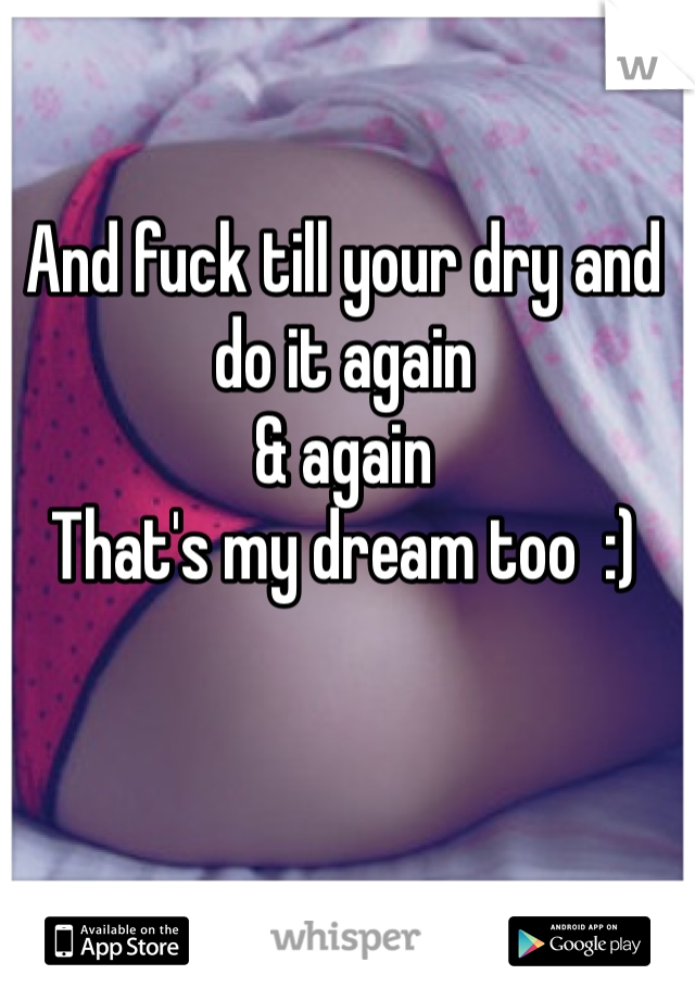 And fuck till your dry and do it again
& again
That's my dream too  :)