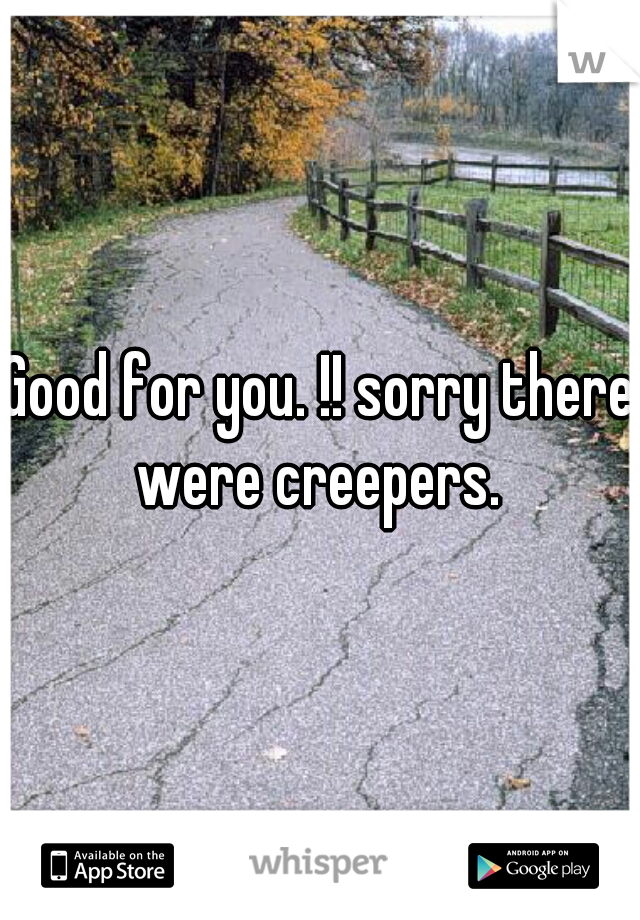 Good for you. !! sorry there were creepers. 
