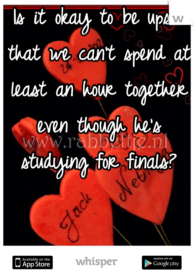 Is it okay to be upset that we can't spend at least an hour together even though he's studying for finals?