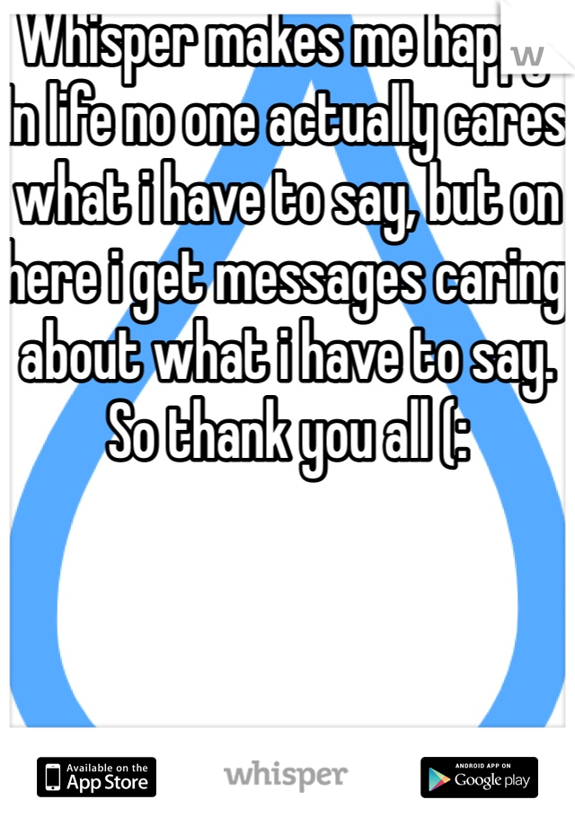 Whisper makes me happy. In life no one actually cares what i have to say, but on here i get messages caring about what i have to say.
So thank you all (:
