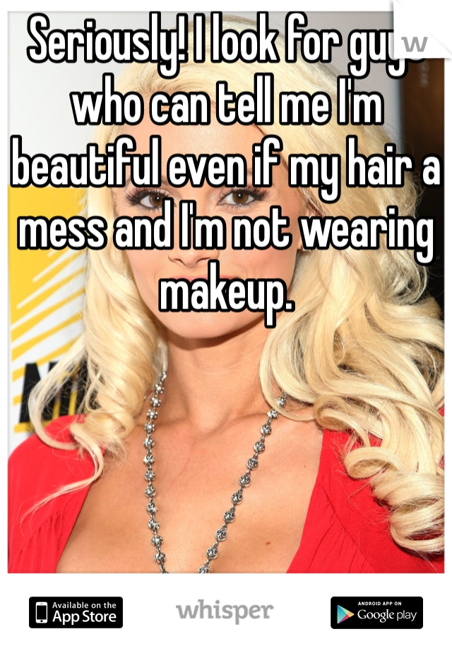 Seriously! I look for guys who can tell me I'm beautiful even if my hair a mess and I'm not wearing makeup. 