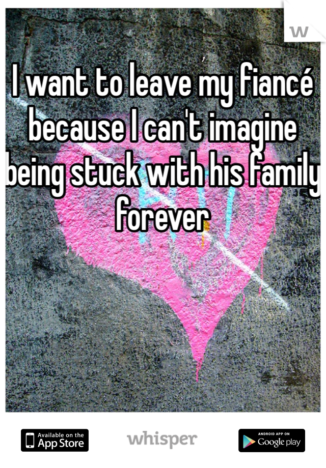 I want to leave my fiancé because I can't imagine being stuck with his family forever