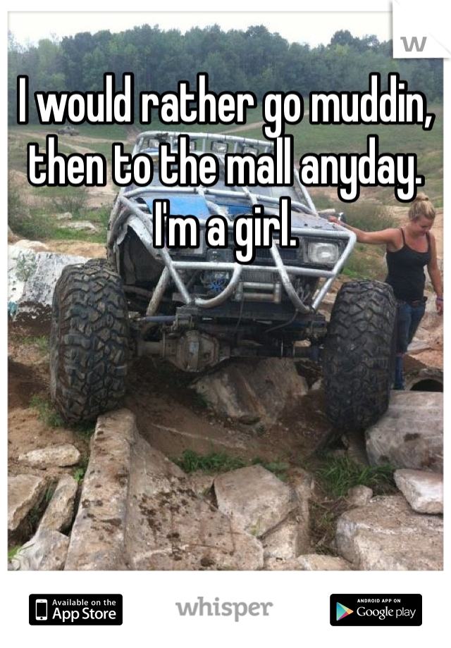 I would rather go muddin, then to the mall anyday. I'm a girl. 