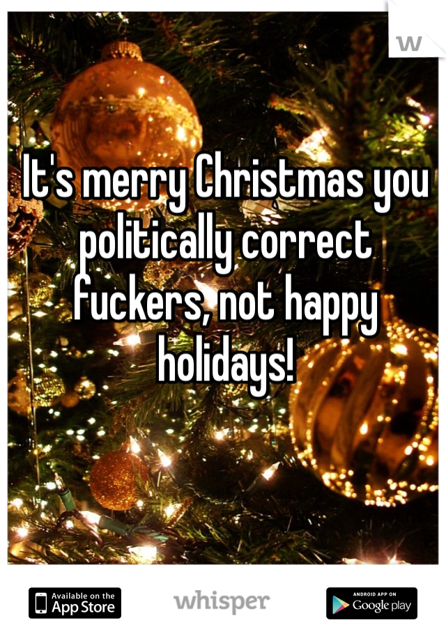 It's merry Christmas you politically correct fuckers, not happy holidays!