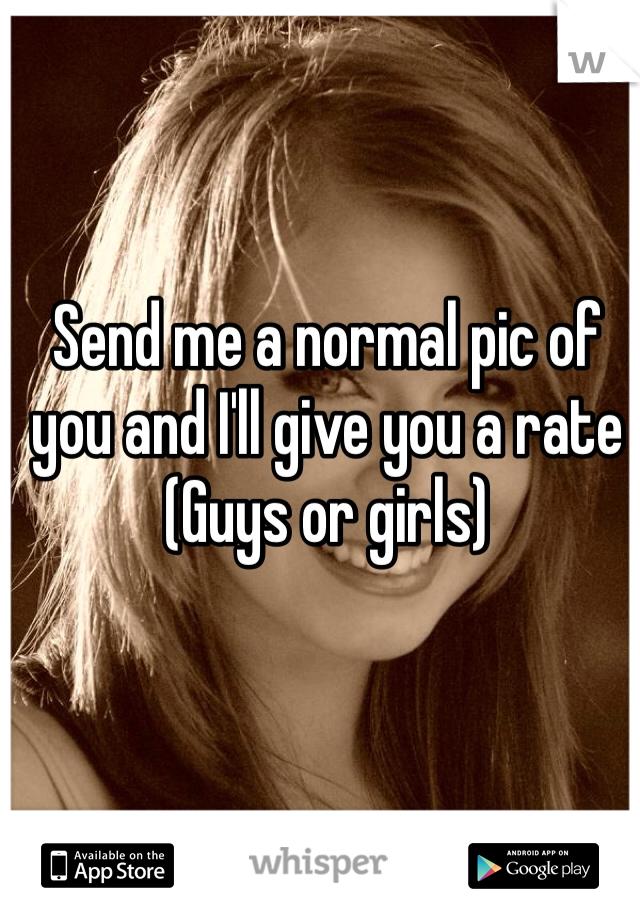 Send me a normal pic of you and I'll give you a rate 
(Guys or girls)