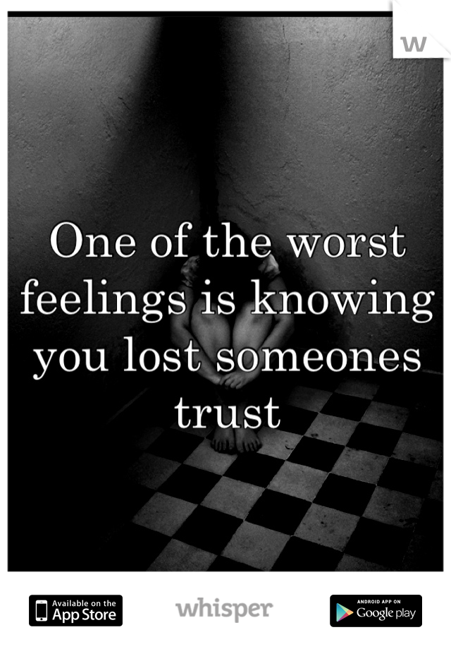 One of the worst feelings is knowing you lost someones trust