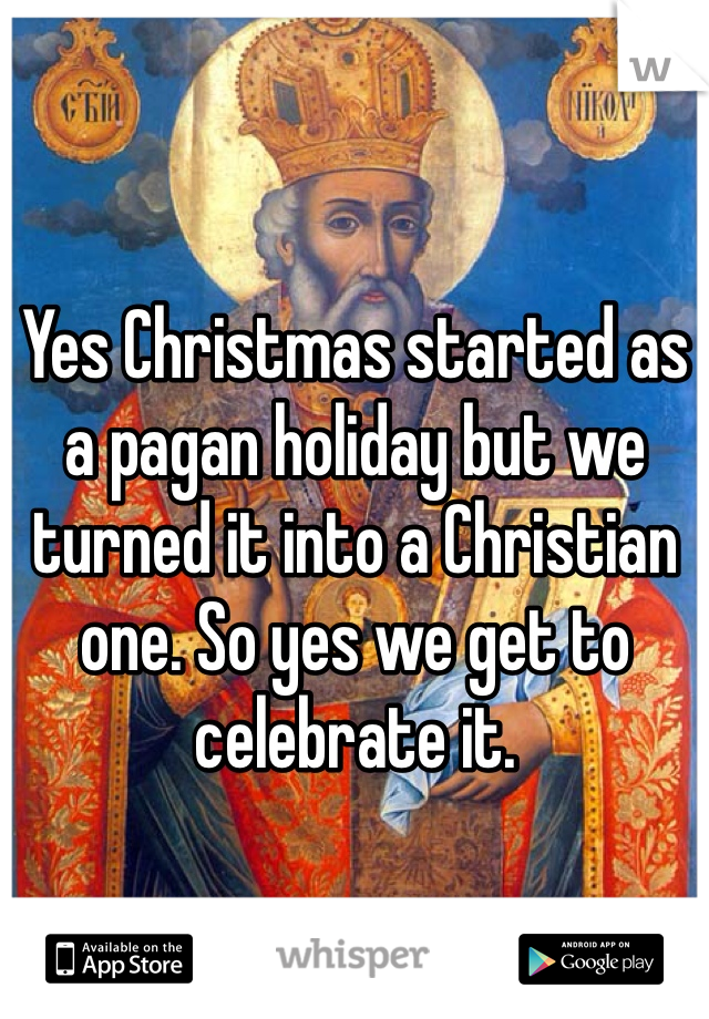 Yes Christmas started as a pagan holiday but we turned it into a Christian one. So yes we get to celebrate it.