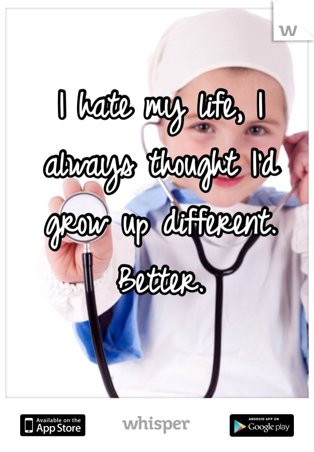 I hate my life, I always thought I'd grow up different. Better. 
