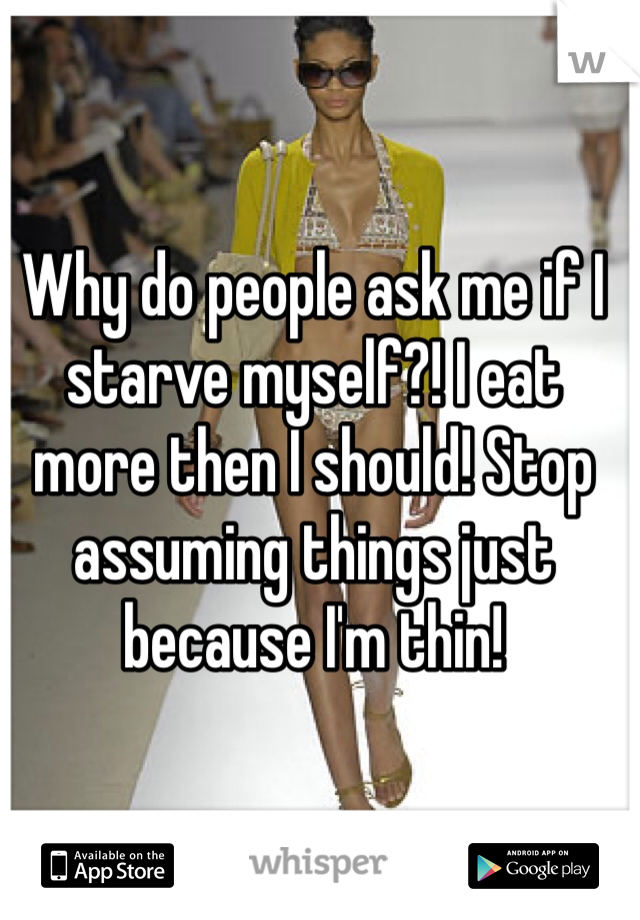 Why do people ask me if I starve myself?! I eat more then I should! Stop assuming things just because I'm thin!