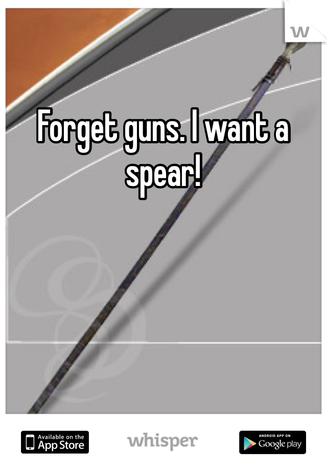 Forget guns. I want a spear!