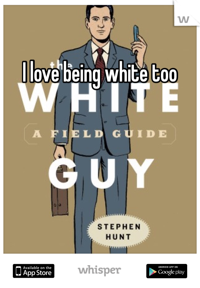 I love being white too 