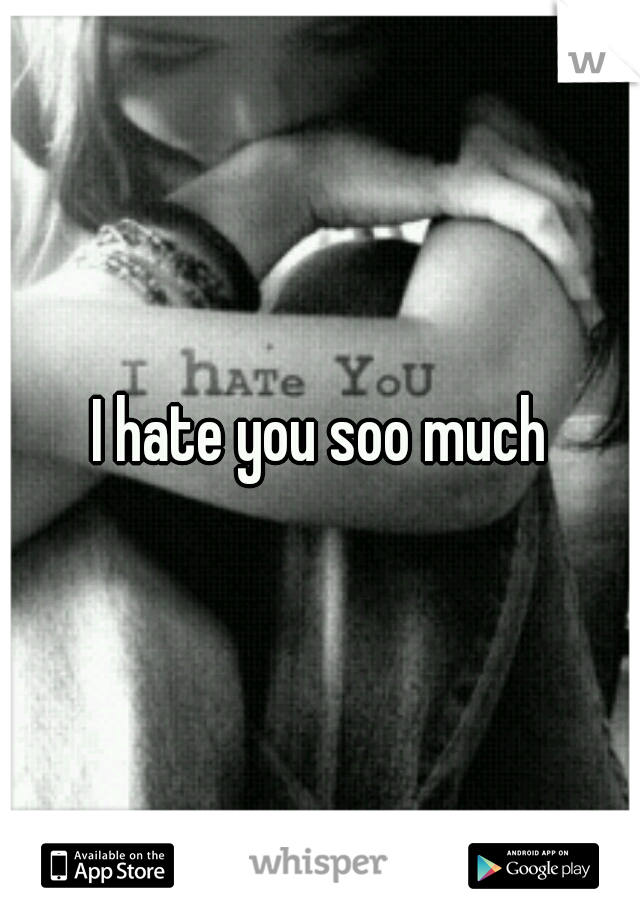 I hate you soo much