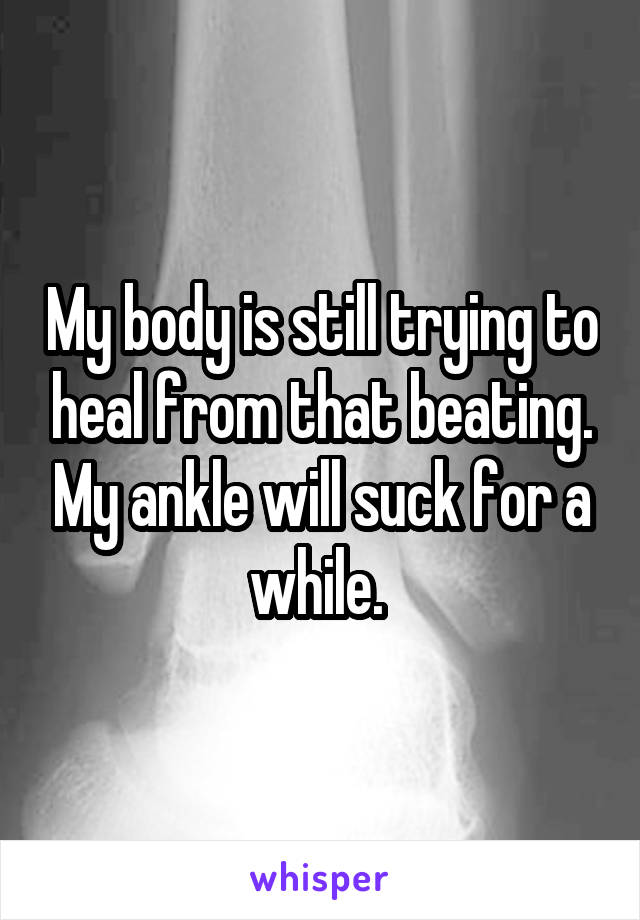 My body is still trying to heal from that beating. My ankle will suck for a while. 
