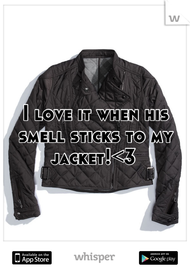 I love it when his smell sticks to my jacket!<3 