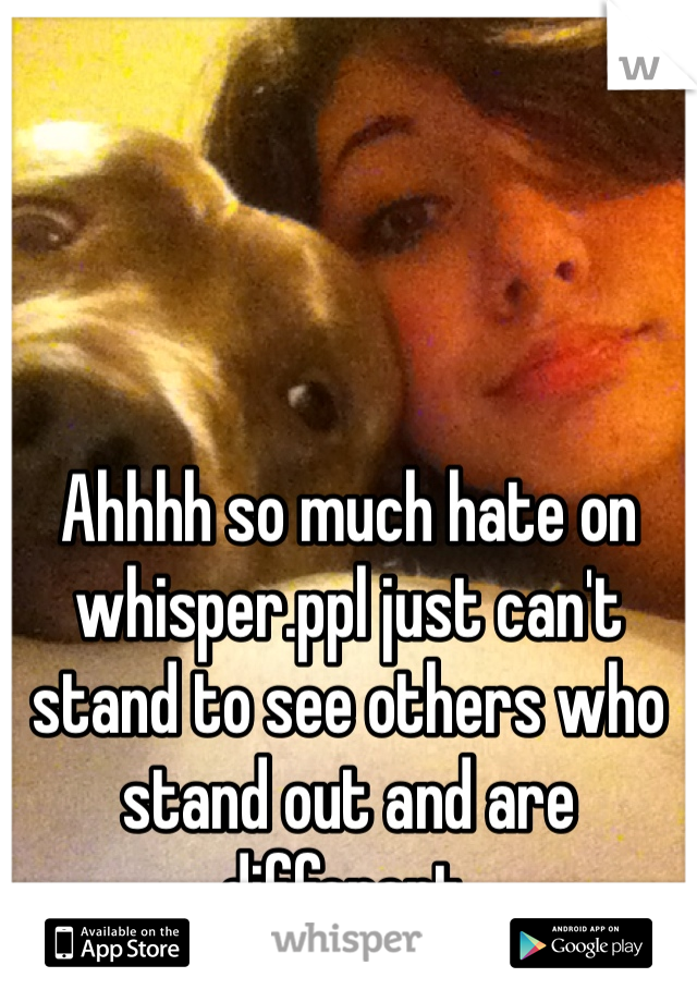 Ahhhh so much hate on whisper.ppl just can't stand to see others who stand out and are different.