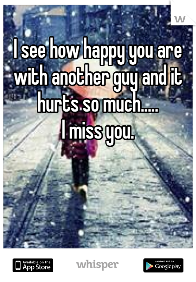 I see how happy you are with another guy and it hurts so much..... 
I miss you.
