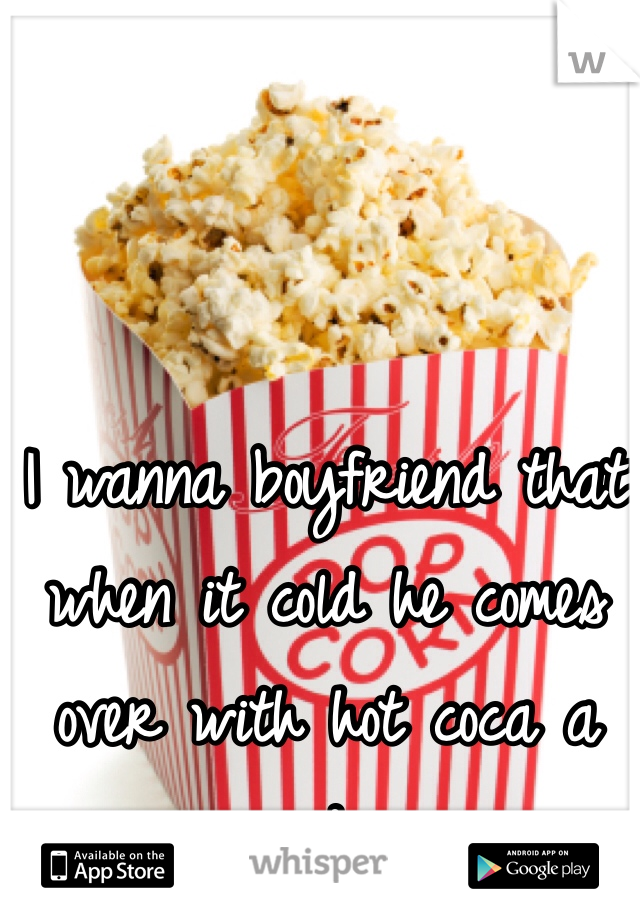 I wanna boyfriend that when it cold he comes over with hot coca a movie and popcorn 
