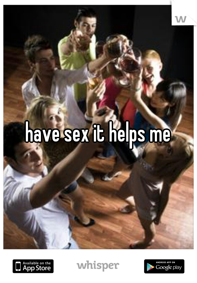 have sex it helps me