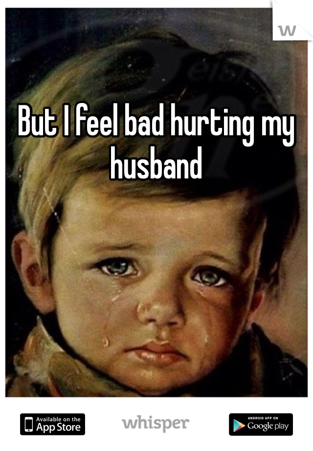 But I feel bad hurting my husband 