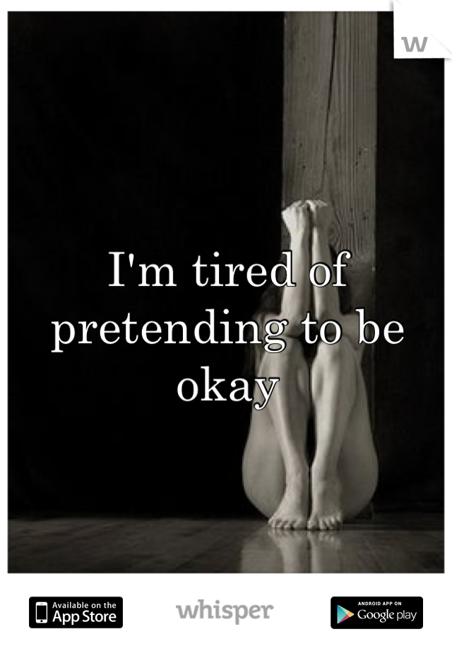 I'm tired of pretending to be okay