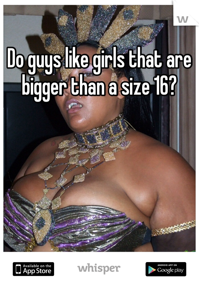 Do guys like girls that are bigger than a size 16? 