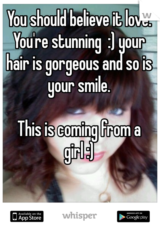 You should believe it love. 
You're stunning  :) your hair is gorgeous and so is your smile. 

This is coming from a girl :)
