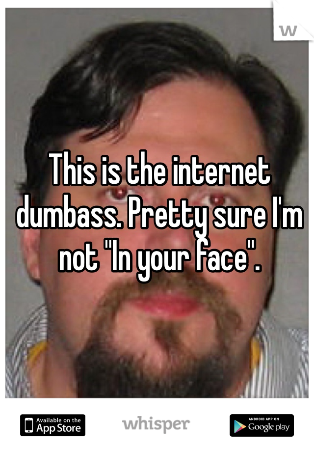 This is the internet dumbass. Pretty sure I'm not "In your face".