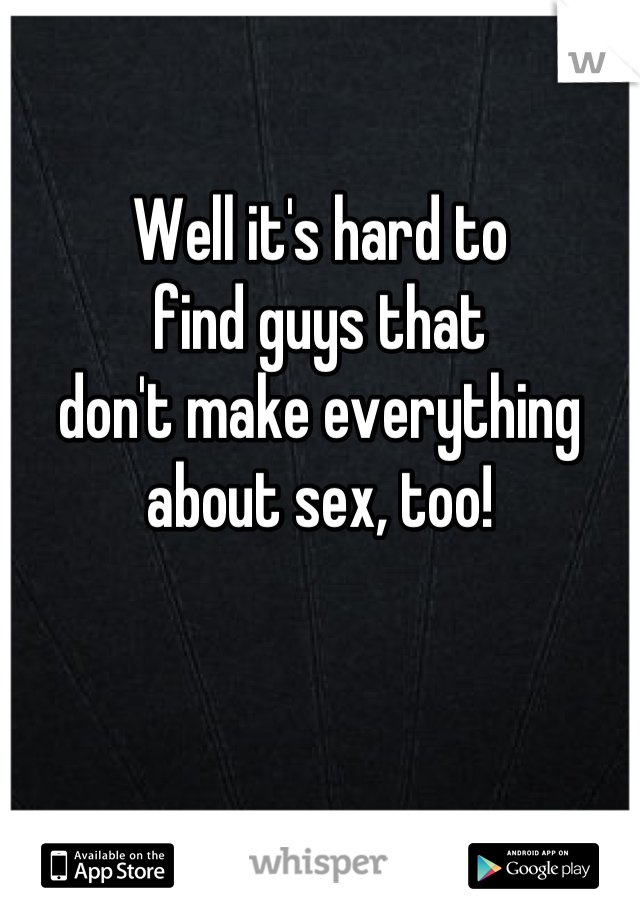 Well it's hard to
find guys that 
don't make everything
about sex, too!