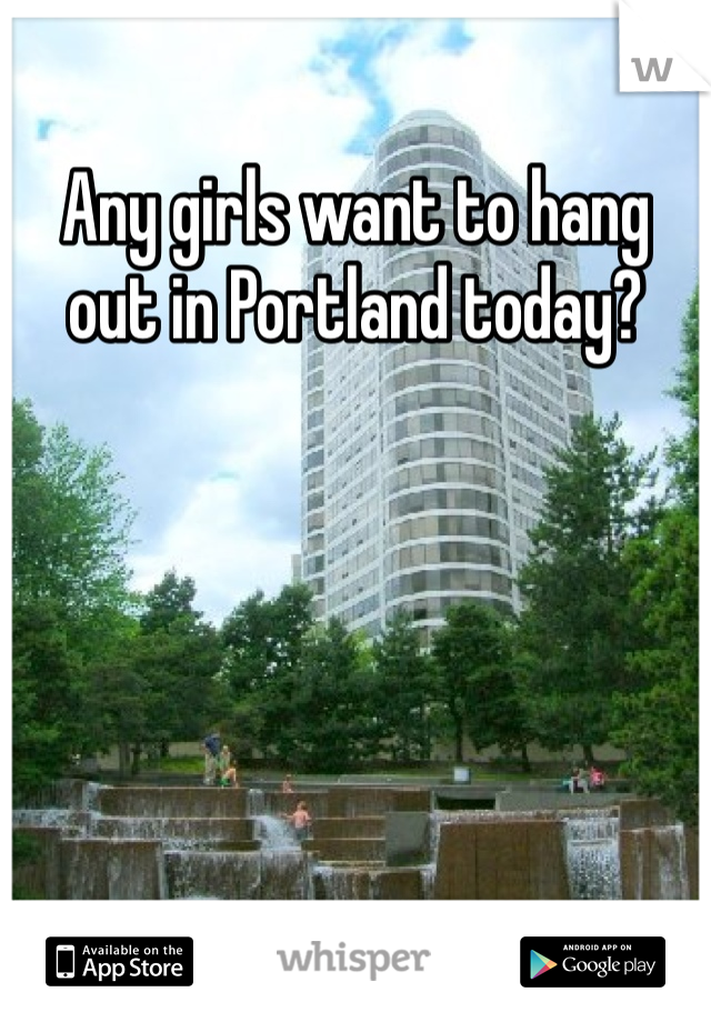 Any girls want to hang out in Portland today?