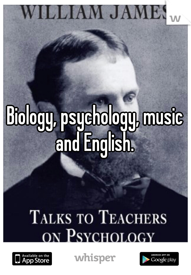 Biology, psychology, music and English. 