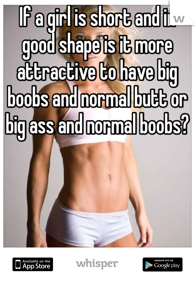 If a girl is short and in good shape is it more attractive to have big boobs and normal butt or big ass and normal boobs?