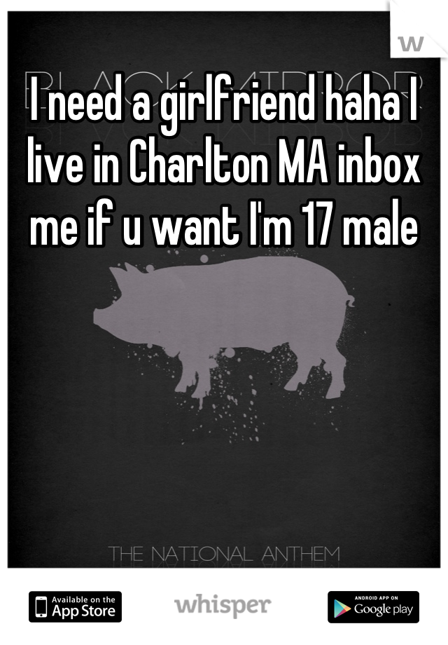 I need a girlfriend haha I live in Charlton MA inbox me if u want I'm 17 male