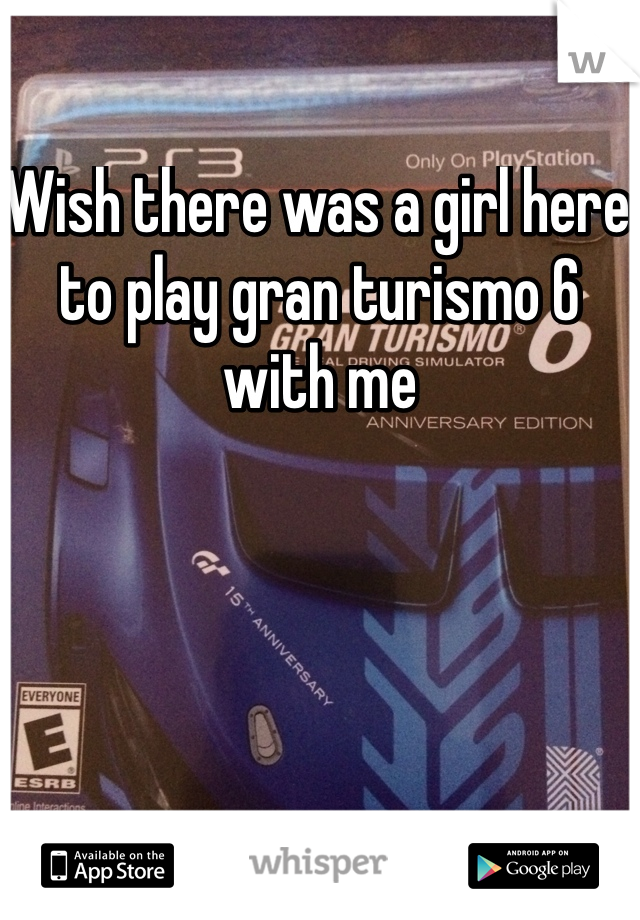 Wish there was a girl here to play gran turismo 6 with me 