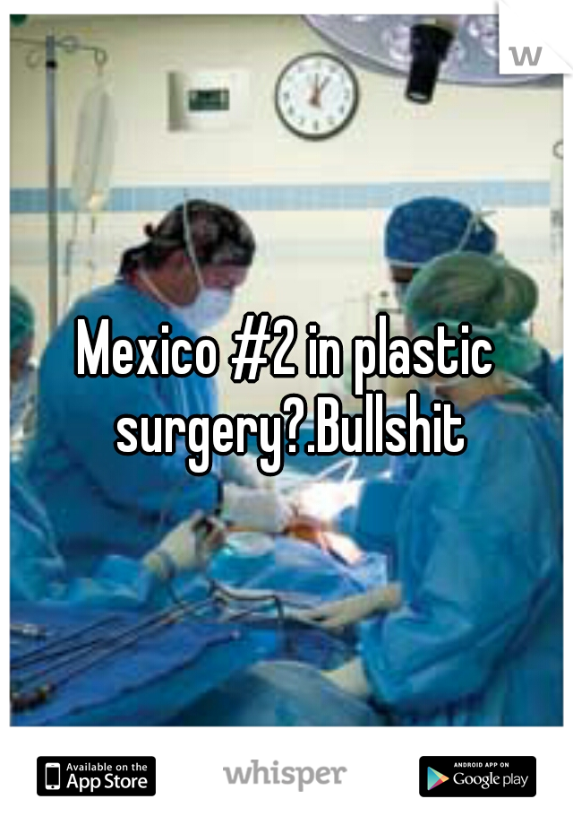 Mexico #2 in plastic surgery?.Bullshit